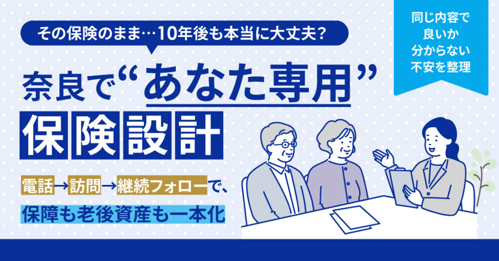 その保険のまま…10年後も本当に大丈夫？奈良で“あなた専用”保険設計。同じ内容で良いか分からない不安を整理。電話→訪問→継続フォローで、保障も老後資産も一本化