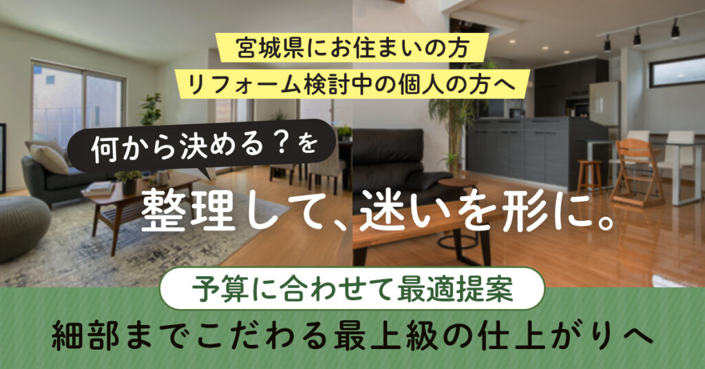 《宮城県にお住まいの方》リフォーム検討中の個人の方へ　何から決める？を整理して、迷いを形に。予算に合わせて最適提案。細部までこだわる最上級の仕上がりへ。