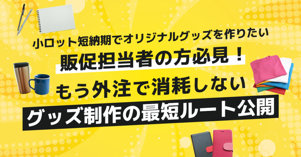 小ロット短納期でオリジナルグッズを作りたい販促担当者の方必見！もう外注で消耗しない。グッズ制作の最短ルート公開。