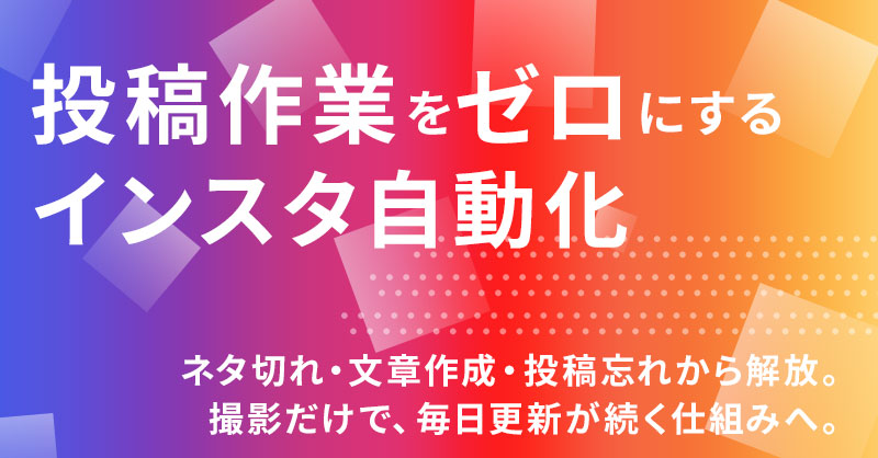 投稿作業を“ゼロ”にするインスタ自動化ーネタ切れ・文章作成・投稿忘れから解放。撮影だけで、毎日更新が続く仕組みへ。ー