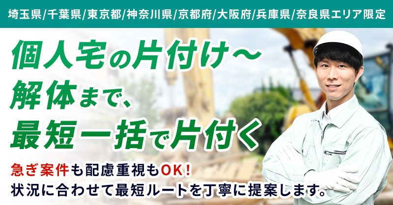 【埼玉県/千葉県/東京都/神奈川県/京都府/大阪府/兵庫県/奈良県エリア】限定　＜個人宅の片付け〜解体まで、最短一括で片付く＞　急ぎ案件も配慮重視もOK！状況に合わせて最短ルートを丁寧に提案します。