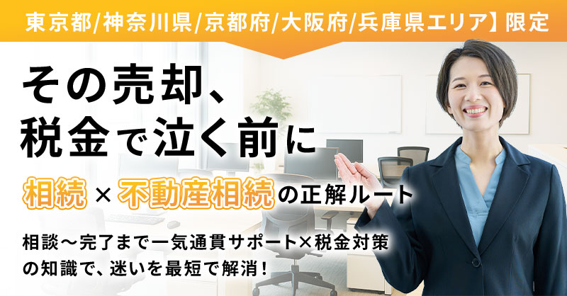 【東京都/神奈川県/京都府/大阪府/兵庫県エリア】限定　＜その売却、税金で泣く前に＞相続×不動産売却の正解ルート　相談〜完了まで一気通貫サポート×税金対策の知識で、迷いを最短で解消！