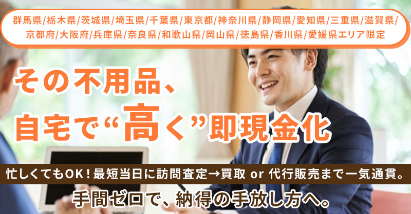 【群馬県/栃木県/茨城県/埼玉県/千葉県/東京都/神奈川県/静岡県/愛知県/三重県/滋賀県/京都府/大阪府/兵庫県/奈良県/和歌山県/岡山県/徳島県/香川県/愛媛県エリア】限定　＜最短当日！自宅で“高く”即現金化＞忙しくてもOK！最短当日に訪問査定→買取 or 代行販売まで一気通貫。手間ゼロで、納得の手放し方へ。　