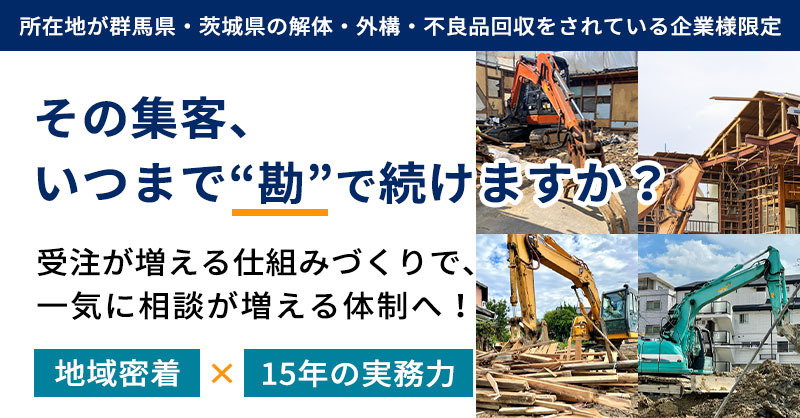 《所在地が群馬県・茨城県の解体・外構・不良品回収をされている企業様限定》その集客、いつまで“勘”で続けますか？　受注が増える仕組みづくりで、一気に相談が増える体制へ！地域密着×15年の実務力