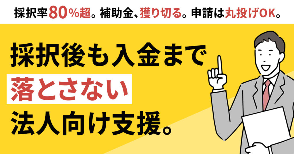 採択率80％超。補助金、獲り切る。申請は丸投げOK。採択後も入金まで“落とさない”法人向け支援。