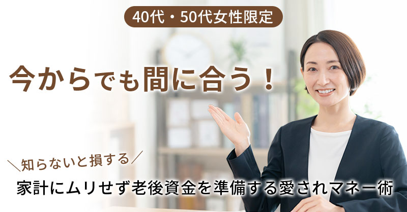 【3月4日(水)10時～】【40代・50代女性限定】今からでも間に合う！知らないと損する「家計にムリせず老後資金を準備する愛されマネー術」