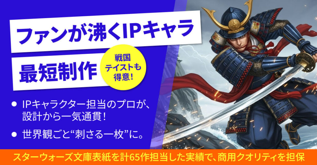 ＜ファンが沸くIPキャラ、最短制作＞IPキャラクター担当のプロが、設計から一気通貫！世界観ごと“刺さる一枚”に。戦国テイストも得意！ースターウォーズ文庫表紙を計65作担当した実績で、商用クオリティを担保ー