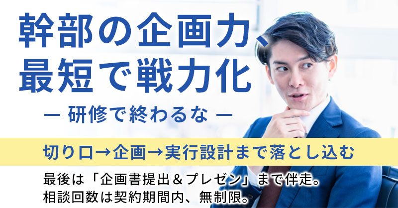 幹部の企画力、最短で戦力化。 研修で終わるなー切り口→企画→実行設計まで落とし込む 最後は「企画書提出＆プレゼン」まで伴走 相談回数は契約期間内、無制限。ー