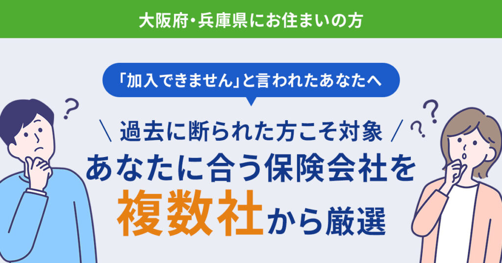 【大阪府・兵庫県にお住まいの方】「加入できません」と言われたあなたへー過去に断られた方こそ対象｜あなたに合う保険会社を“複数社”から厳選ー