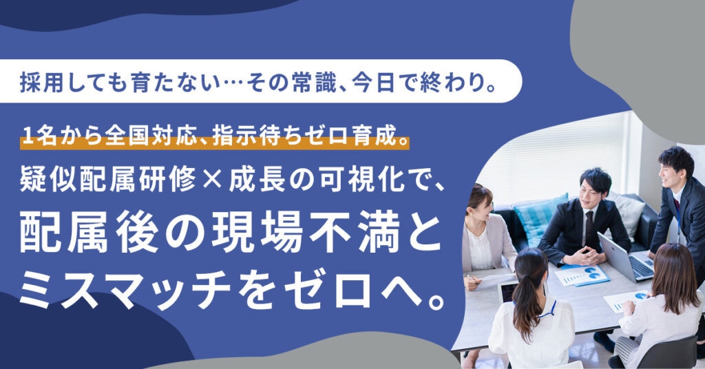 採用しても育たない…その常識、今日で終わり。　1名から全国対応、指示待ちゼロ育成。疑似配属研修×成長の可視化で、配属後の現場不満とミスマッチをゼロへ。