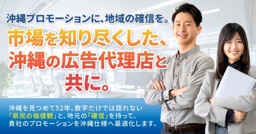 沖縄プロモーションに、地域の確信を。市場を知り尽くした、沖縄の広告代理店と共に。沖縄を見つめて52年。数字だけでは語れない「県民の価値観」と、地元の「確信」を持って、貴社のプロモーションを沖縄仕様へ最適化します。