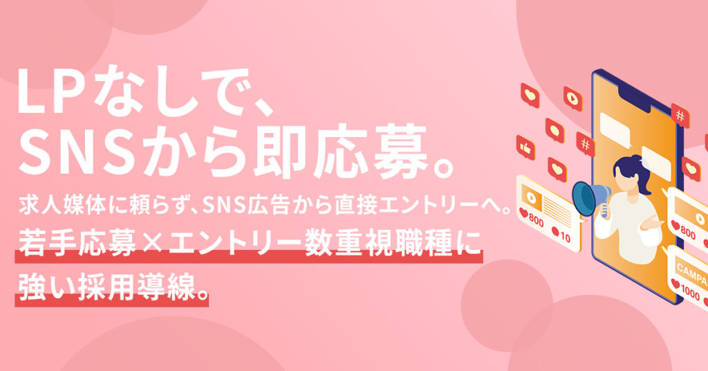 LPなしで、SNSから即応募。求人媒体に頼らず、SNS広告から直接エントリーへ。若手応募×エントリー数重視職種に強い採用導線。