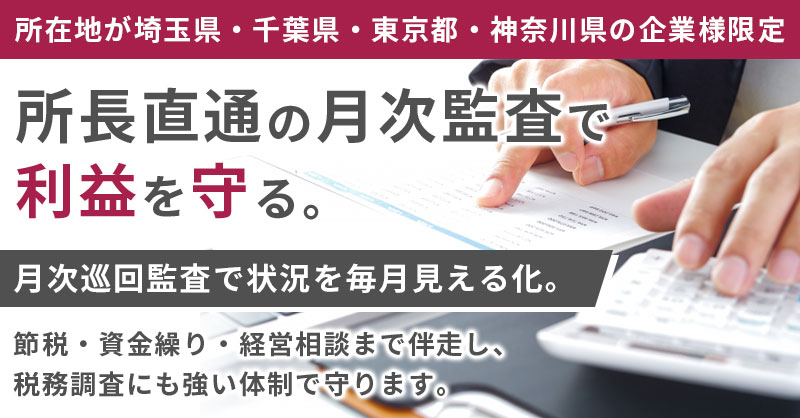 【所在地が埼玉県・千葉県・東京都・神奈川県の企業様限定】所長直通の月次監査で利益を守る。月次監査で状況を毎月見える化。節税・資金繰り・経営相談まで伴走し、税務調査にも強い体制で守ります。