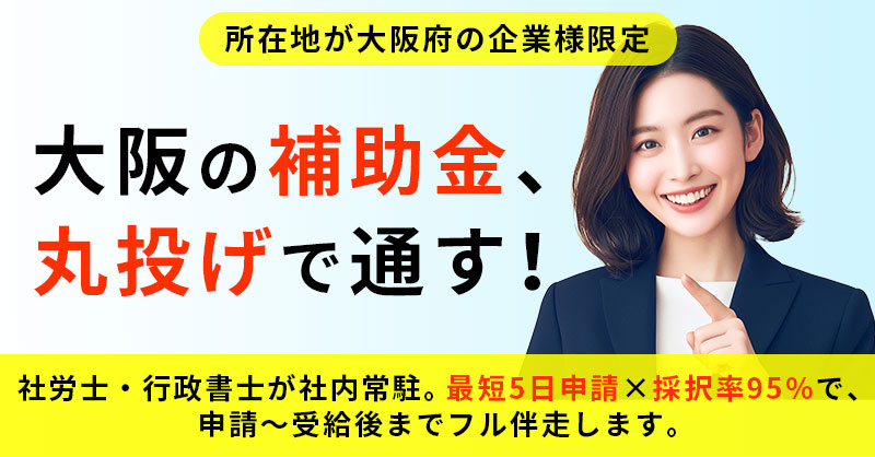 【所在地が大阪府の企業様限定】大阪の補助金、丸投げで通す！社労士・行政書士が社内常駐。最短5日申請×採択率95%で、申請〜受給後までフル伴走します。