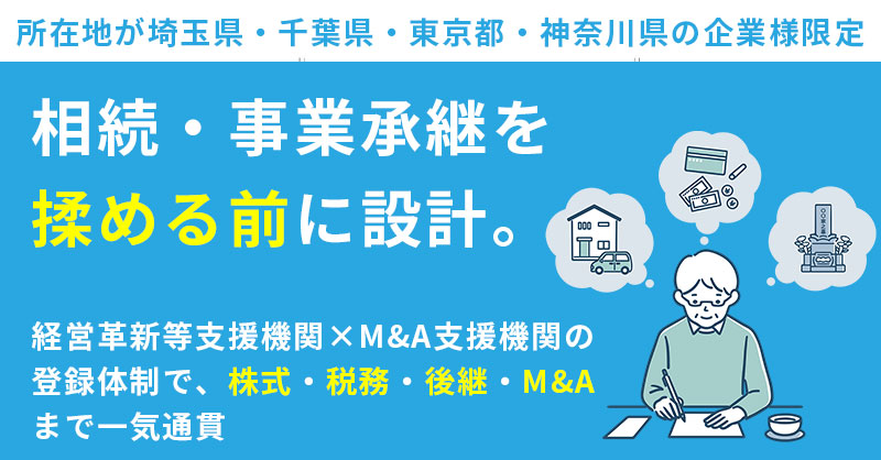 【所在地が埼玉県・千葉県・東京都・神奈川県の企業様限定】相続・事業承継を“揉める前”に設計。経営革新等支援機関×M&A支援機関の登録体制で、株式・税務・後継・M&Aまで一気通貫