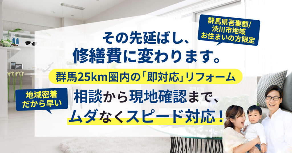 【群馬県吾妻郡/渋川市地域にお住まいの方限定】その先延ばし、“修繕費”に変わります。”群馬25km圏内の「即対応」リフォーム”　地域密着だから早い。相談から現地確認まで、ムダなくスピード対応！