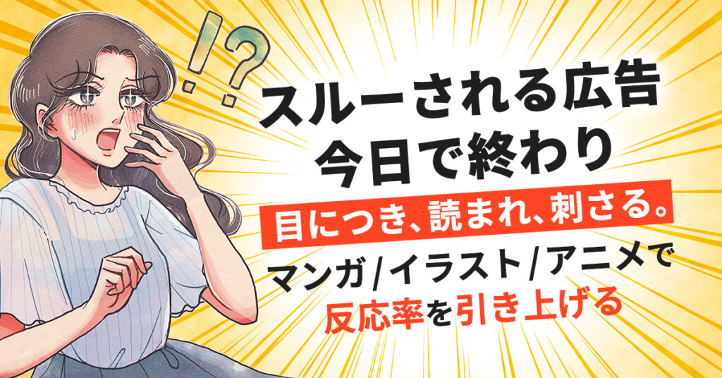 スルーされる広告、今日で終わりー目につき、読まれ、刺さる。マンガ／イラスト／アニメで反応率を引き上げる。ー