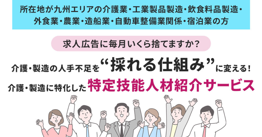 【所在地が九州エリアの介護業・工業製品製造・飲食料品製造・外食業・農業・宿泊業・造船業・自動車整備業関係の方】求人広告に毎月いくら捨てますか？ 介護・製造の人手不足を“採れる仕組み”に変える！介護・製造に特化した”特定技能人材紹介サービス”