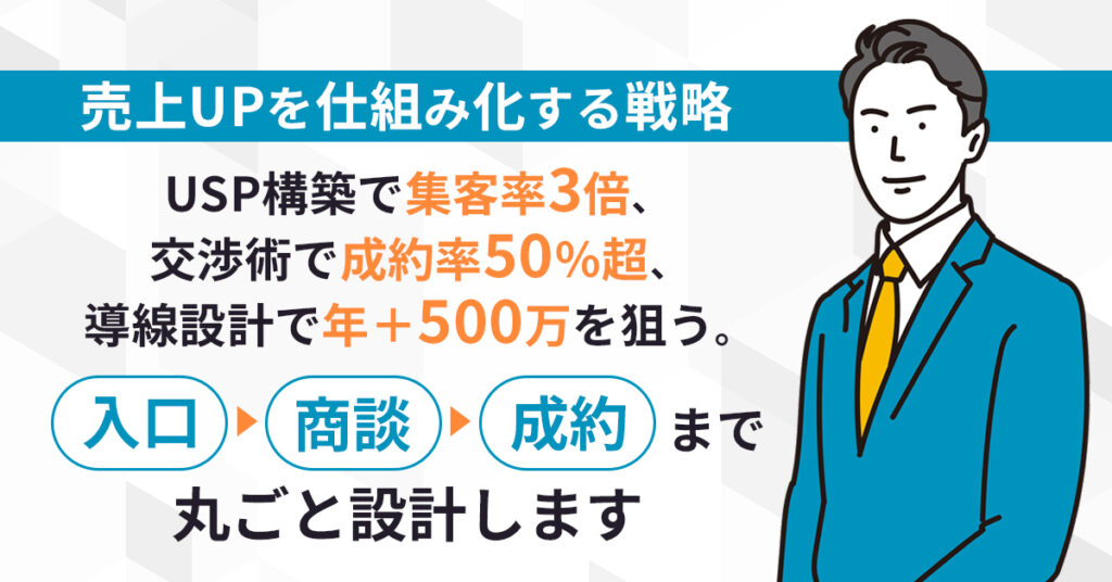 売上UPを“仕組み化”する戦略ーUSP構築で集客率3倍、交渉術で成約率50％超、導線設計で年＋500万を狙う。入口→商談→成約まで、丸ごと設計します。ー