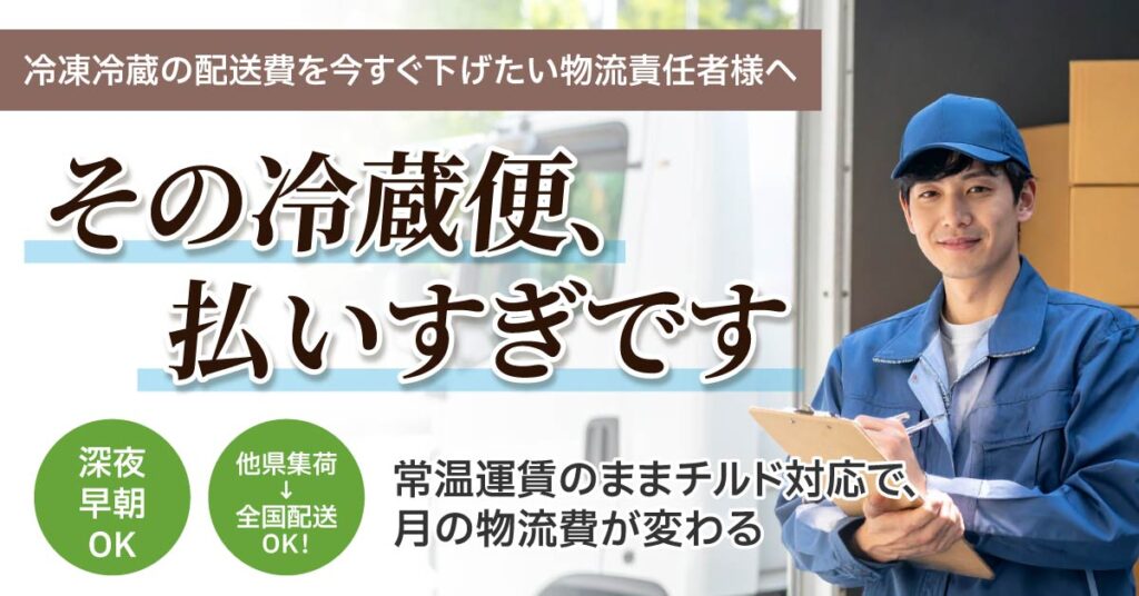 冷凍冷蔵の配送費を今すぐ下げたい物流責任者様へ　「その冷蔵便、払いすぎです」 常温運賃のままチルド対応で、月の物流費が変わる。深夜早朝OK／他県集荷→全国配送OK！