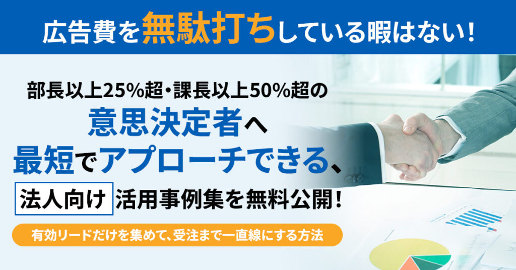 「広告費を“無駄打ち”している暇はない！」部長以上25%超・課長以上50%超の意思決定者へ、最短でアプローチできる【法人向け】活用事例集を無料公開！ー有効リードだけを集めて、受注まで一直線にする方法ー