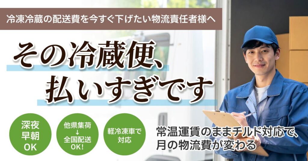冷凍冷蔵の配送費を今すぐ下げたい物流責任者様へ　「その冷蔵便、払いすぎです」 常温運賃のままチルド対応で、月の物流費が変わる。深夜早朝OK／他県集荷→全国配送OK！／軽冷凍車で対応