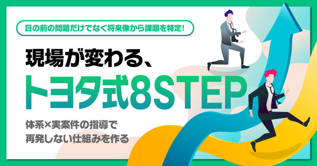 ”目の前の問題だけでなく、将来像から課題を特定！”＜現場が変わる、トヨタ式8STEP＞体系×実案件の指導で、再発しない仕組みを作る。