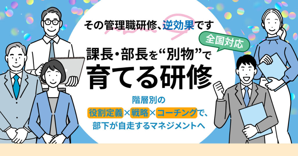 ＜その管理職研修、逆効果です＞課長・部長を“別物”で育てる研修（全国対応）　階層別の役割定義×戦略×コーチングで、部下が自走するマネジメントへ
