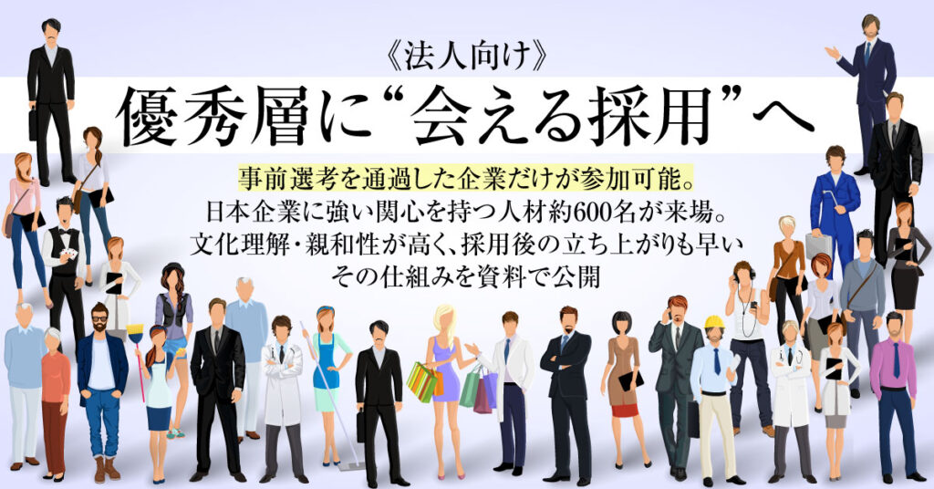 《法人向け》優秀層に“会える採用”へ。ー事前選考を通過した企業だけが参加可能。日本企業に強い関心を持つ人材約600名が来場。文化理解・親和性が高く、採用後の立ち上がりも早い—その仕組みを資料で公開。ー