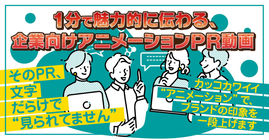 １分で魅力的に伝わる、企業向けアニメーションPR動画ーそのPR、文字だらけで“見られてません”。カッコカワイイ“アニメーション”で、ブランドの印象を一段上げますー