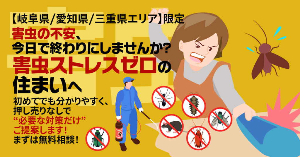 【岐阜県/愛知県/三重県エリア】限定　害虫の不安、今日で終わりにしませんか？　害虫ストレスゼロの住まいへ　初めてでも分かりやすく、押し売りなしで“必要な対策だけ”ご提案します！まずは無料相談！