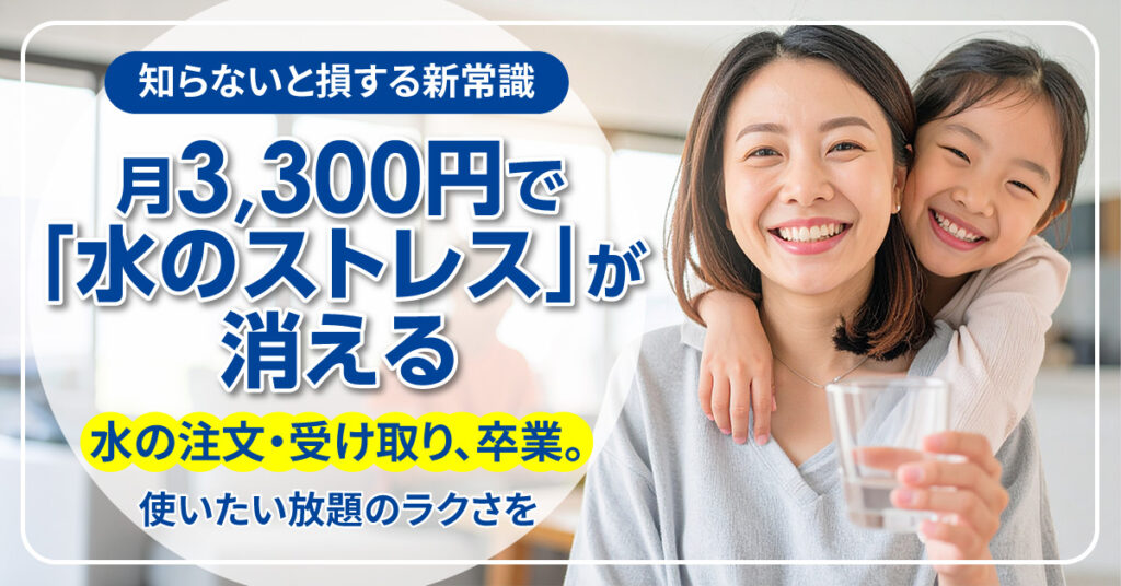 月3,300円で「水のストレス」が消える。知らないと損する新常識ー水の注文・受け取り、卒業。使いたい放題のラクさを。ー