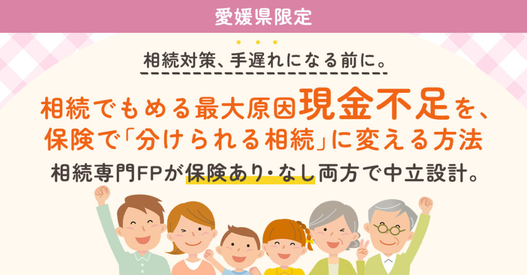 《愛媛県限定》相続対策、“手遅れ”になる前に。相続でもめる最大原因“現金不足”を、保険で「分けられる相続」に変える方法　相続専門FPが“保険あり・なし”両方で中立設計。　