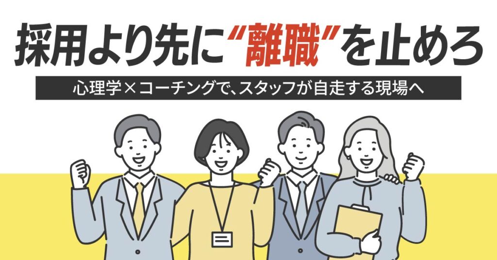 採用より先に“離職”を止めろ。ー心理学×コーチングで、スタッフが自走する現場へ。ー