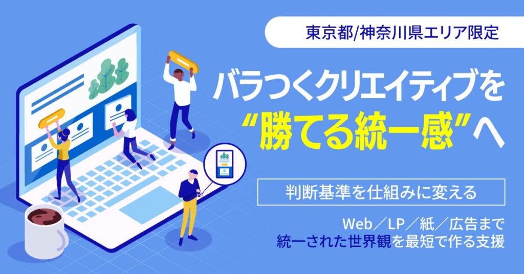 《東京都/神奈川県エリア》限定　バラつくクリエイティブを“勝てる統一感”へー判断基準を仕組みに変える。Web／LP／紙／広告まで“統一された世界観”を最短で作る支援。ー