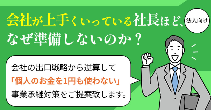 《法人向け》「会社が上手くいっている」社長ほど、なぜ準備しないのか？ー会社の出口戦略から逆算して「個人のお金を1円も使わない」事業承継対策をご提案致します。ー