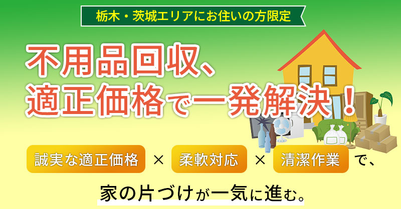 【栃木・茨城エリアにお住いの方限定】不用品回収、適正価格で一発解決！誠実な適正価格×柔軟対応×清潔作業で、家の片づけが一気に進む