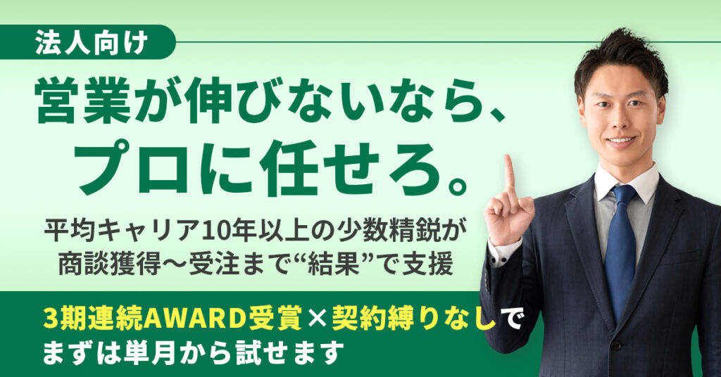 《法人向け》営業が伸びないなら、プロに任せろ。平均キャリア10年以上の少数精鋭が、商談獲得〜受注まで“結果”で支援。3期連続AWARD受賞×契約縛りなしで、まずは単月から試せます。
