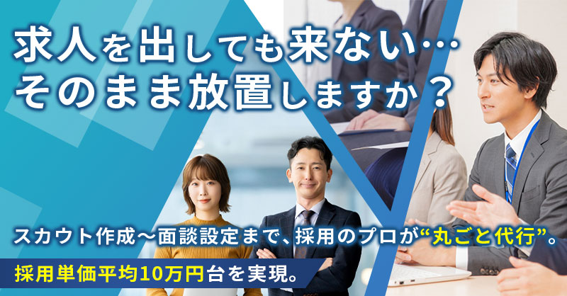 求人を出しても来ない…そのまま放置しますか？ースカウト作成〜面談設定まで、採用のプロが“丸ごと代行”。採用単価平均10万円台を実現。ー