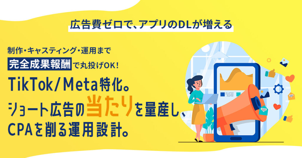 ＜広告費ゼロで、アプリのDLが増える＞制作・キャスティング・運用まで“完全成果報酬”で丸投げOK！　TikTok/Meta特化。ショート広告の“当たり”を量産し、CPAを削る運用設計。