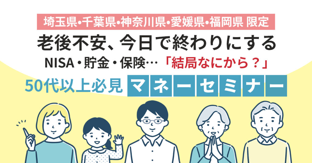 《埼玉県/千葉県/神奈川県/愛媛県/福岡県》限定　老後不安、今日で終わりにする。NISA・貯金・保険…「結局なにから？」50代以上必見マネーセミナー