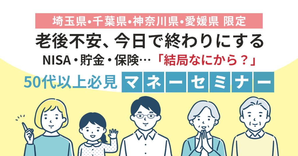 《埼玉県/千葉県/神奈川県/愛媛県》限定　老後不安、今日で終わりにする。NISA・貯金・保険…「結局なにから？」50代以上必見マネーセミナー