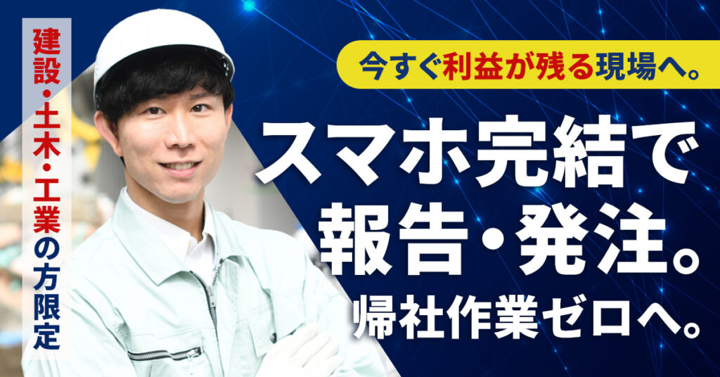 《建設・土木・工業の方限定》今すぐ利益が残る現場へ。スマホ完結で報告・発注。帰社作業ゼロへ。