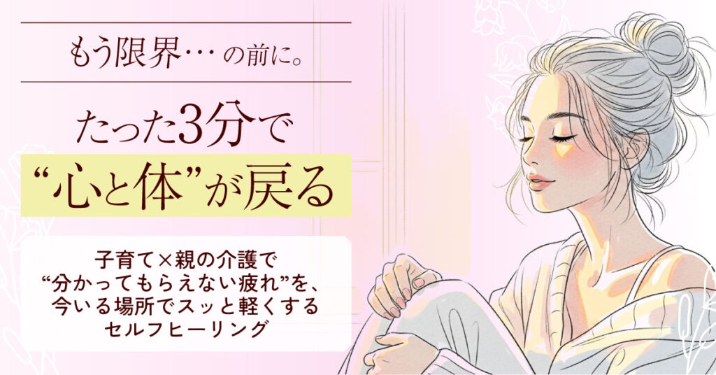 もう限界…の前に。たった3分で“心と体”が戻る。ー子育て×親の介護で“分かってもらえない疲れ”を、今いる場所でスッと軽くするセルフヒーリング。ー