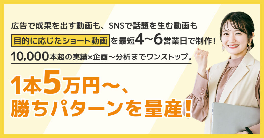広告で成果を出す動画も、SNSで話題を生む動画も 　目的に応じたショート動画を最短4〜6営業日で制作！ 　10,000本超の実績×企画〜分析までワンストップ 　1本5万円〜、勝ちパターンを量産！