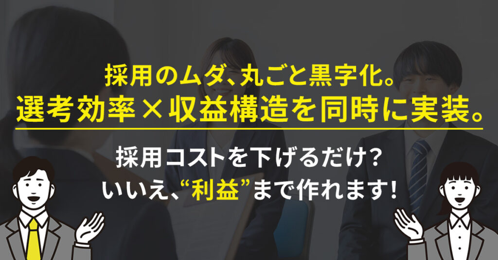 採用のムダ、丸ごと黒字化。選考効率×収益構造を同時に実装。採用コストを下げるだけ？ いいえ、“利益”まで作れます！