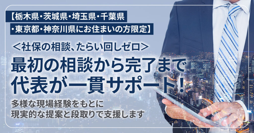 【栃木県・茨城県・埼玉県・千葉県・東京都・神奈川県にお住まいの方限定】＜社保の相談、たらい回しゼロ＞最初の相談から完了まで、代表が一貫サポート！多様な現場経験をもとに、現実的な提案と段取りで支援します。