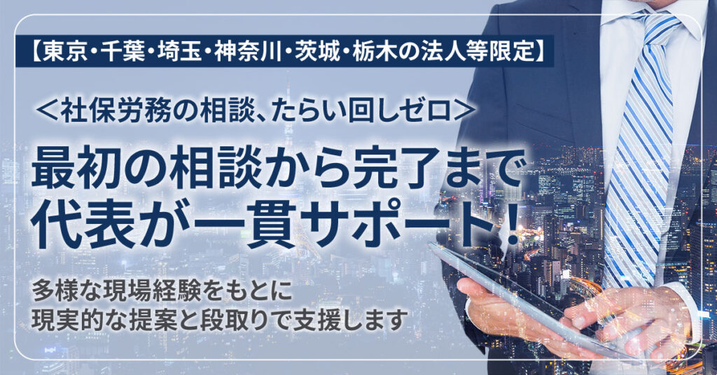 【東京・千葉・埼玉・神奈川・茨城・栃木の法人等限定】＜社保労務の相談、たらい回しゼロ＞最初の相談から完了まで、代表が一貫サポート！多様な現場経験をもとに、現実的な提案と段取りでご支援します。