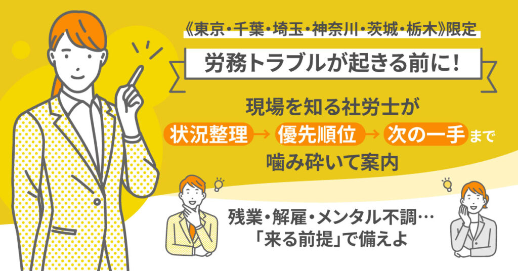 《東京・千葉・埼玉・神奈川・茨城・栃木》限定　＜労務トラブルが起きる前に！＞現場を知る社労士が、状況整理→優先順位→次の一手まで噛み砕いて案内。”残業・解雇・メンタル不調…「来る前提」で備えよ”