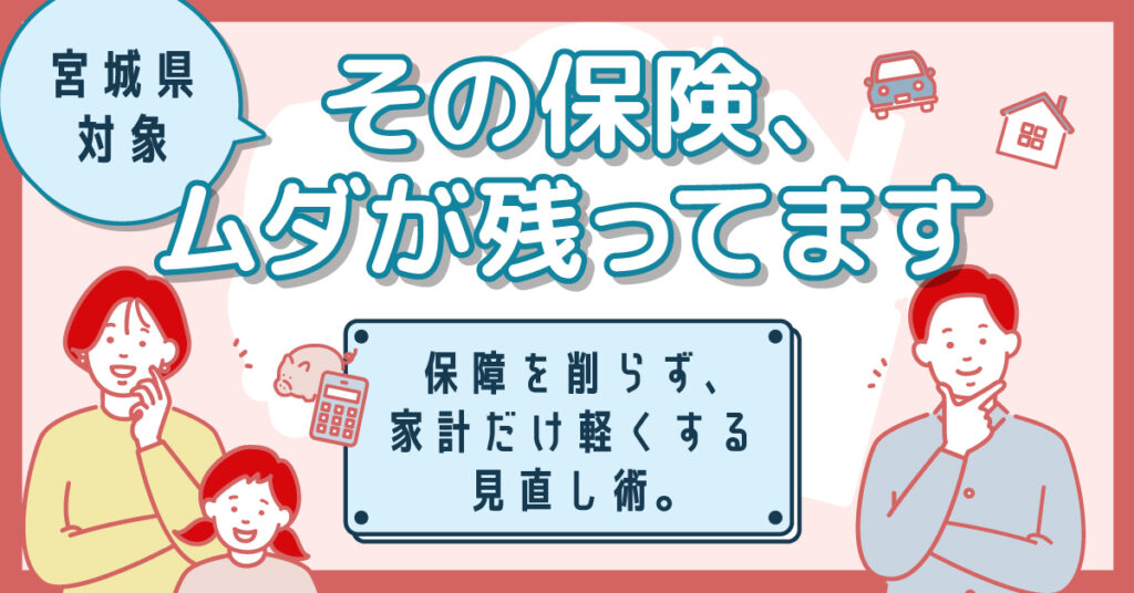 《宮城県対象》その保険、ムダが残ってますー保障を削らず、家計だけ軽くする見直し術。ー